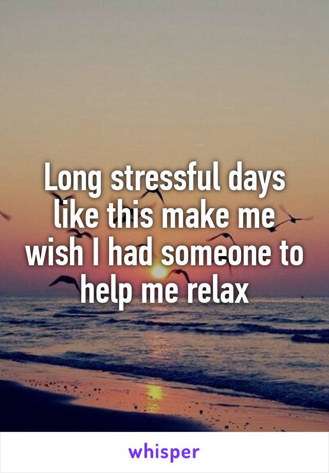 Long stressful days like this make me wish I had someone to help me relax