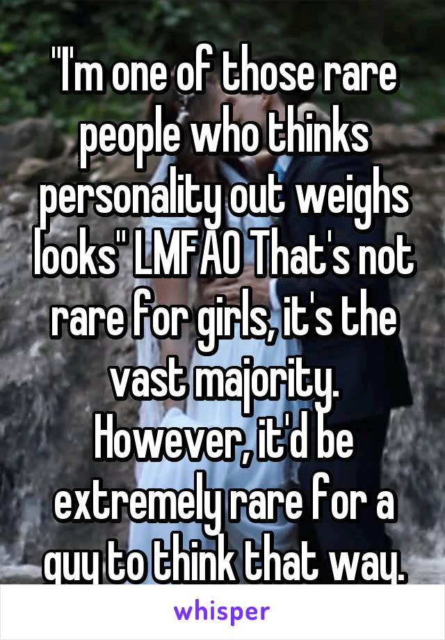 "I'm one of those rare people who thinks personality out weighs looks" LMFAO That's not rare for girls, it's the vast majority. However, it'd be extremely rare for a guy to think that way.