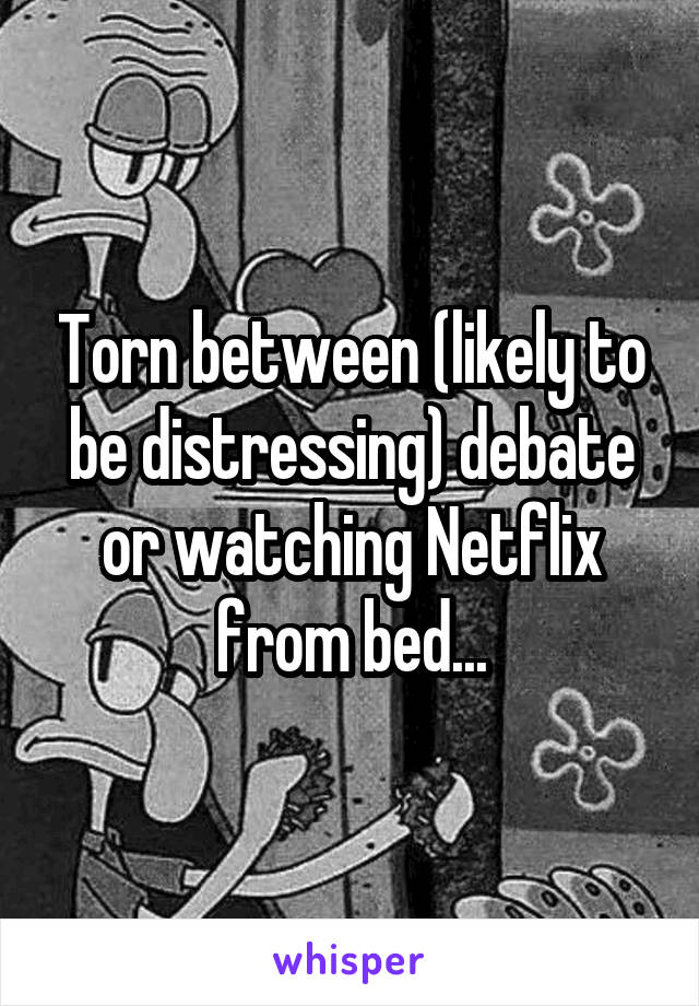 Torn between (likely to be distressing) debate or watching Netflix from bed...