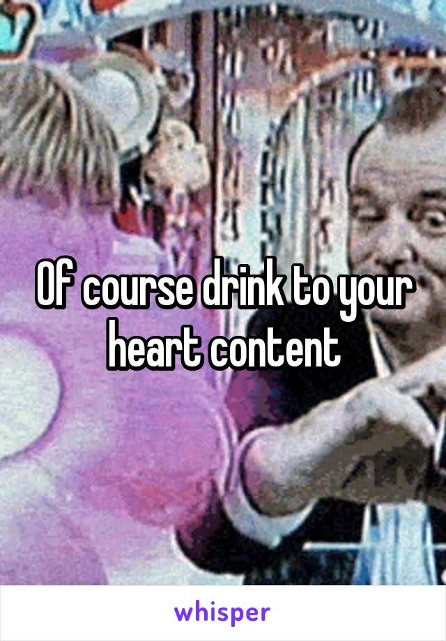 Of course drink to your heart content