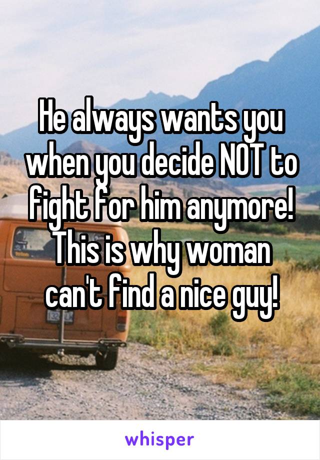 He always wants you when you decide NOT to fight for him anymore!
This is why woman can't find a nice guy!
