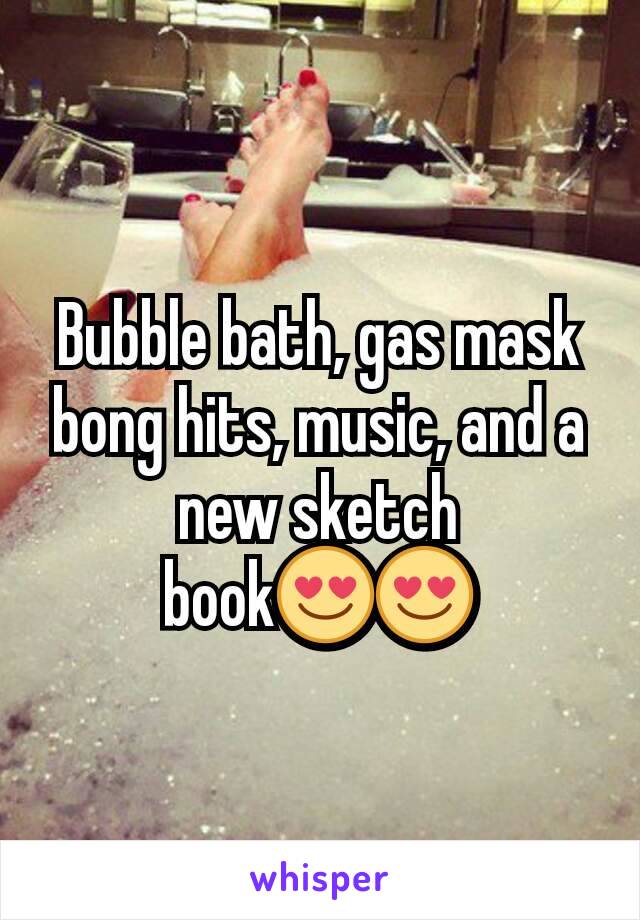 Bubble bath, gas mask bong hits, music, and a new sketch book😍😍