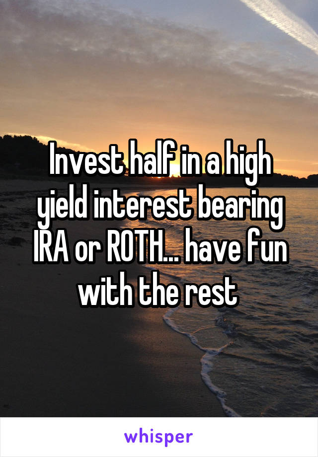 Invest half in a high yield interest bearing IRA or ROTH... have fun with the rest 