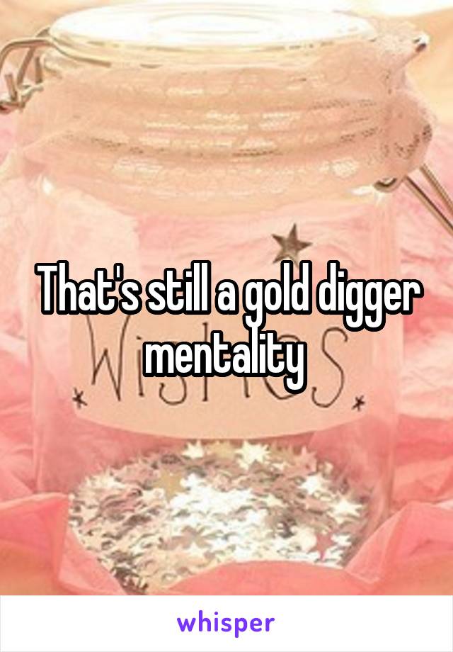 That's still a gold digger mentality 