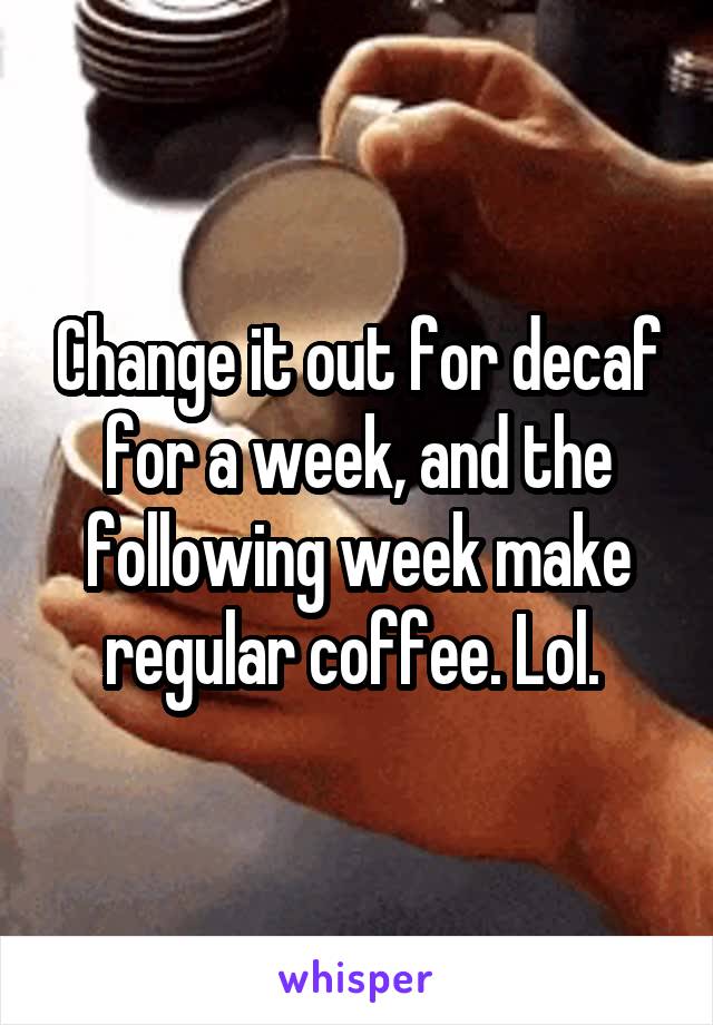 Change it out for decaf for a week, and the following week make regular coffee. Lol. 