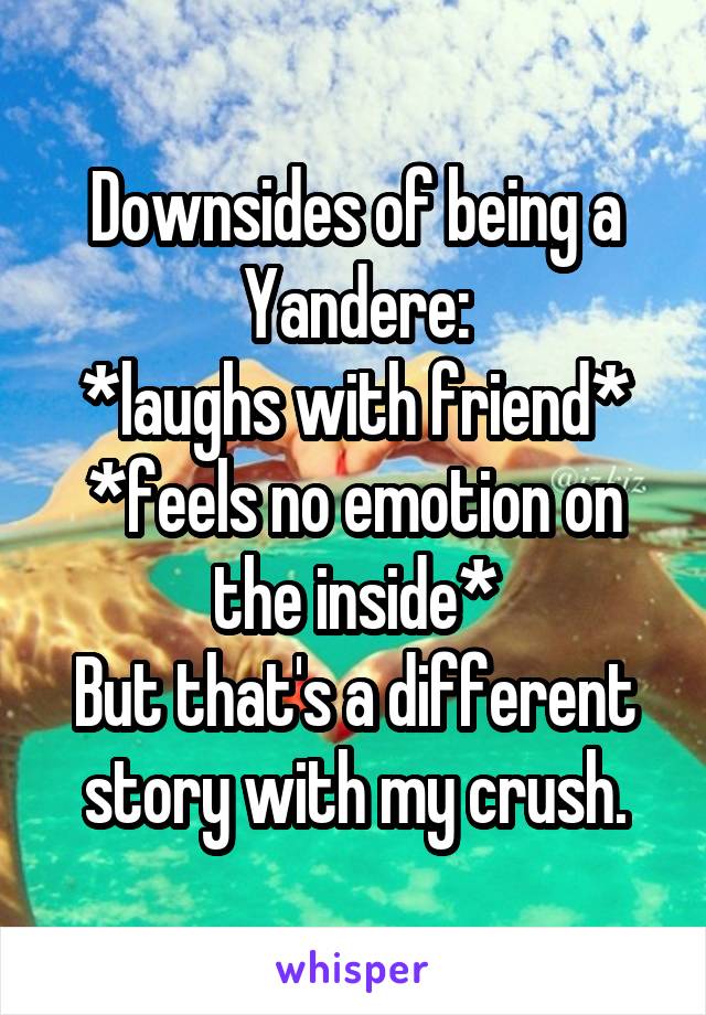 Downsides of being a Yandere:
*laughs with friend*
*feels no emotion on the inside*
But that's a different story with my crush.