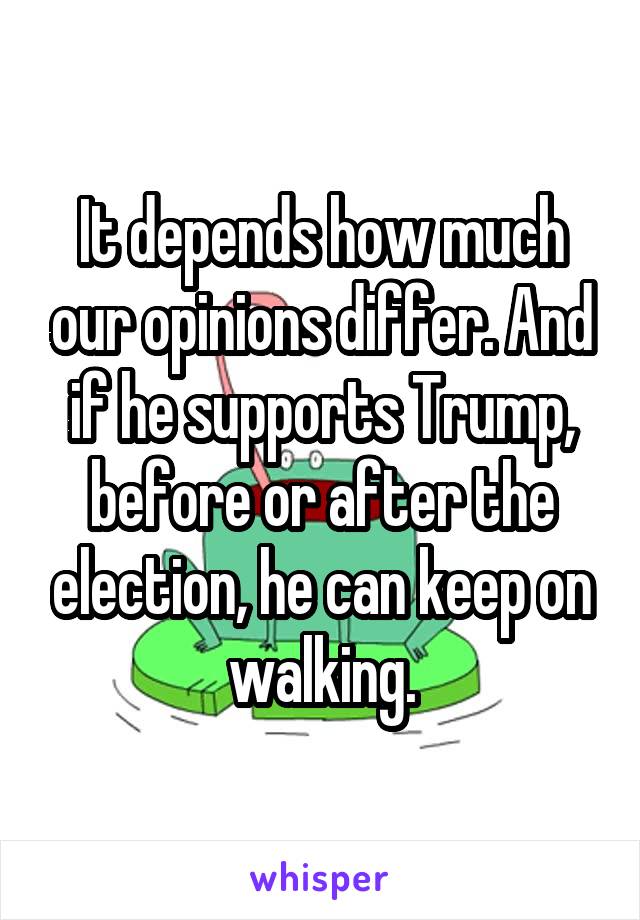 It depends how much our opinions differ. And if he supports Trump, before or after the election, he can keep on walking.