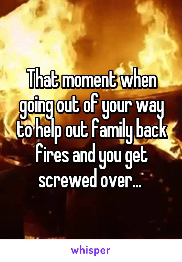 That moment when going out of your way to help out family back fires and you get screwed over... 