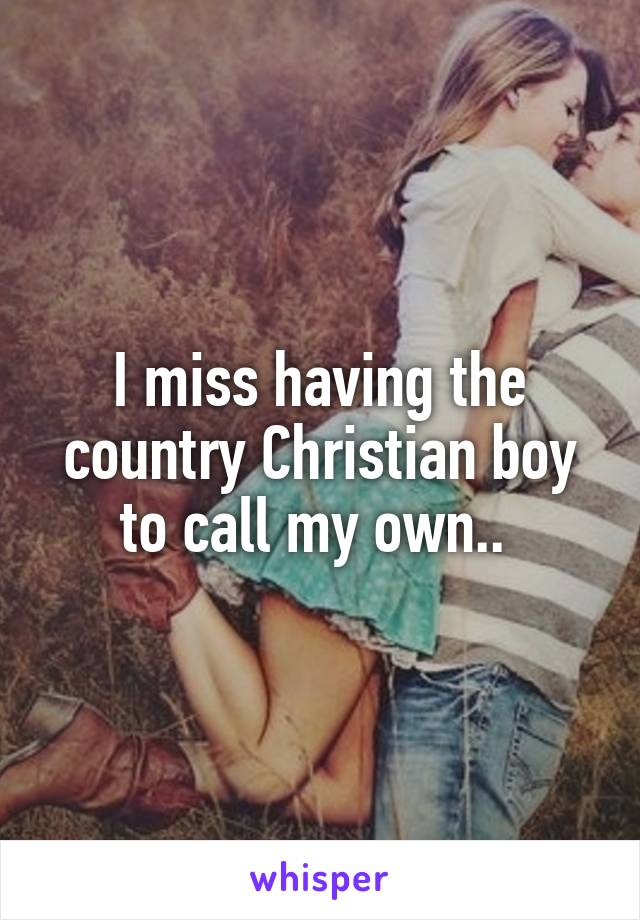 I miss having the country Christian boy to call my own.. 