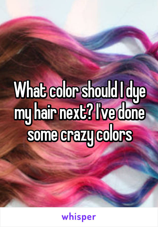 What color should I dye my hair next? I've done some crazy colors