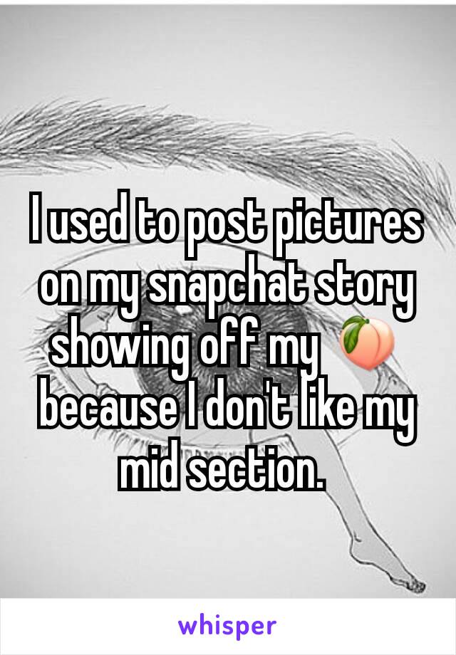 I used to post pictures on my snapchat story showing off my 🍑 because I don't like my mid section. 