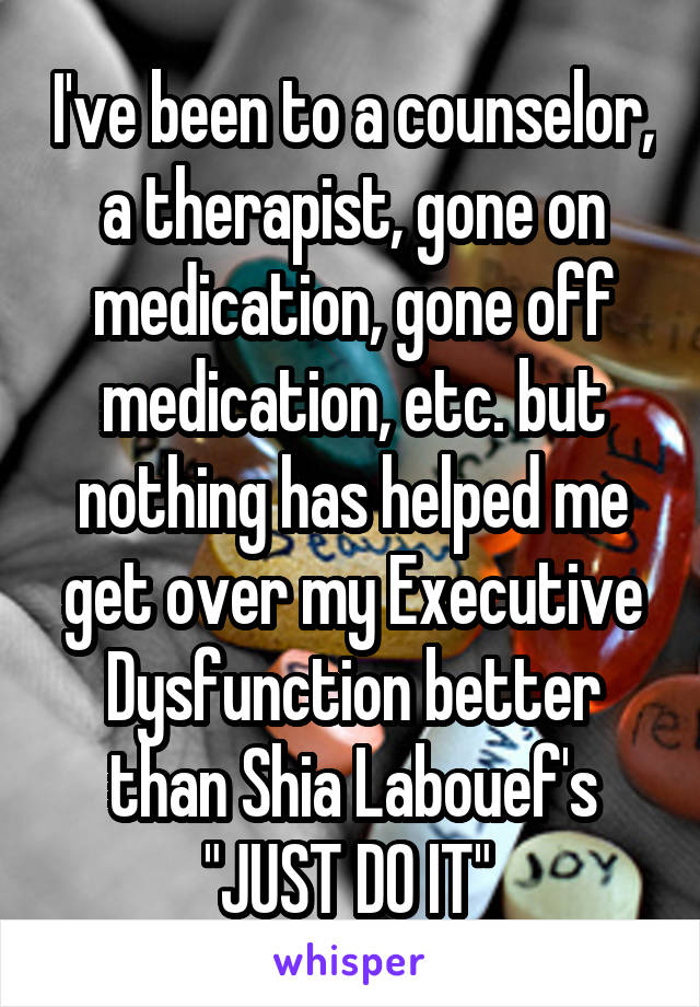 I've been to a counselor, a therapist, gone on medication, gone off medication, etc. but nothing has helped me get over my Executive Dysfunction better than Shia Labouef's "JUST DO IT" 