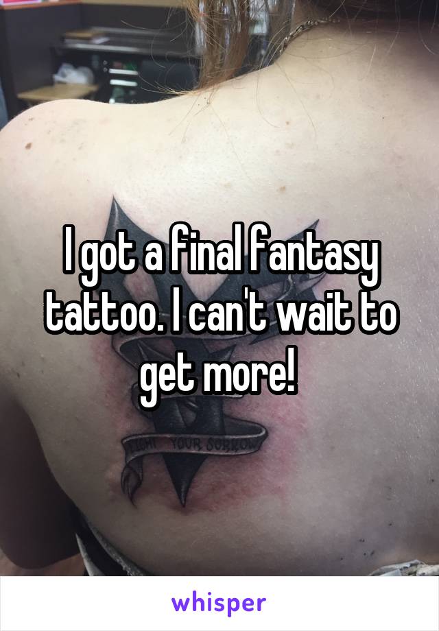 I got a final fantasy tattoo. I can't wait to get more! 