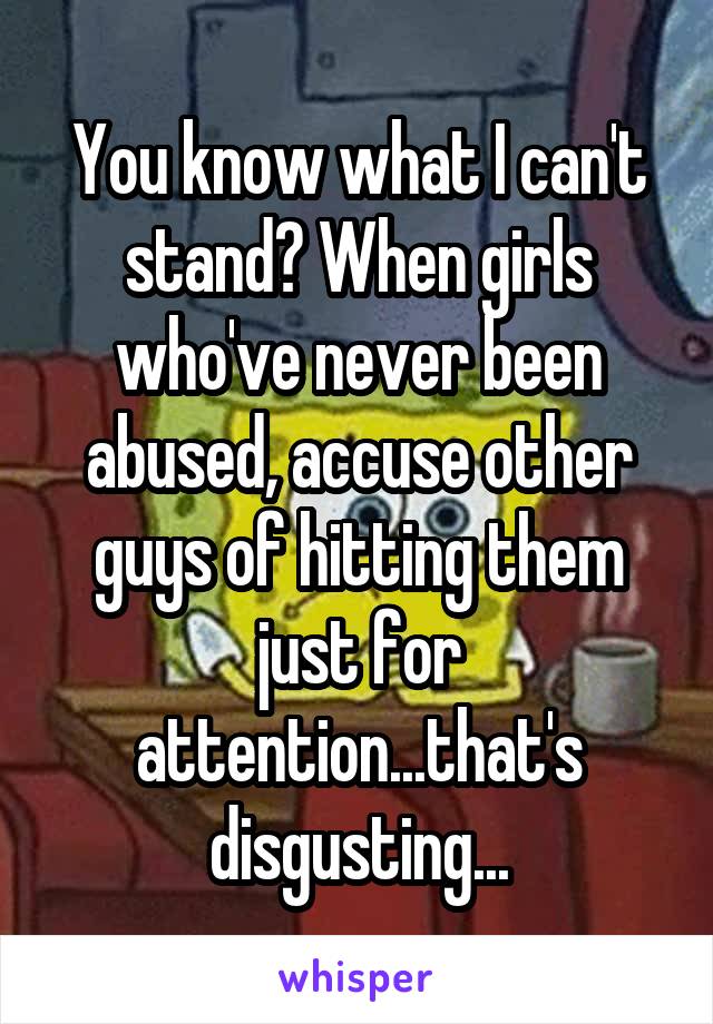 You know what I can't stand? When girls who've never been abused, accuse other guys of hitting them just for attention...that's disgusting...