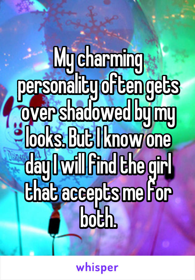 My charming personality often gets over shadowed by my looks. But I know one day I will find the girl that accepts me for both.