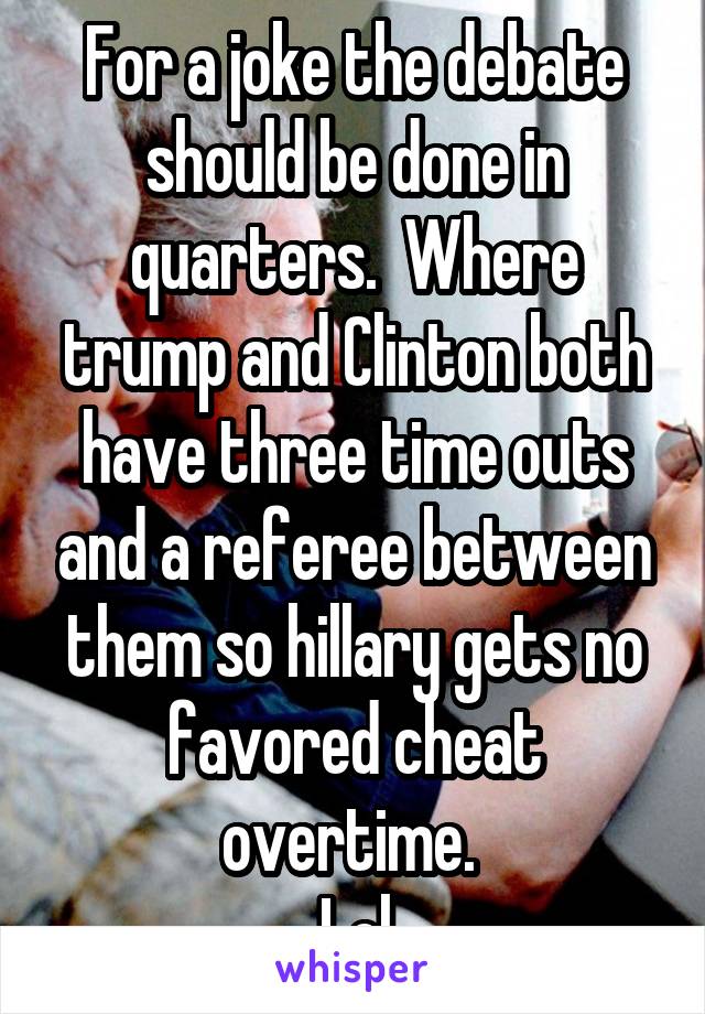 For a joke the debate should be done in quarters.  Where trump and Clinton both have three time outs and a referee between them so hillary gets no favored cheat overtime. 
Lol