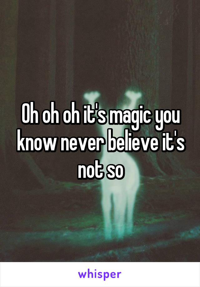 Oh oh oh it's magic you know never believe it's not so