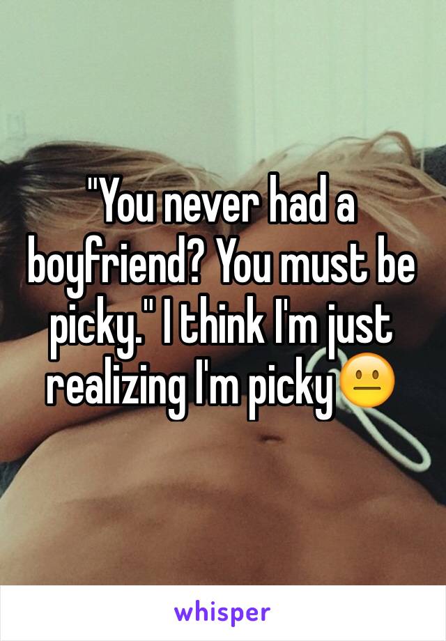 "You never had a boyfriend? You must be picky." I think I'm just realizing I'm picky😐