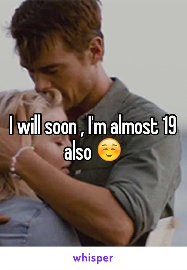 I will soon , I'm almost 19 also ☺️