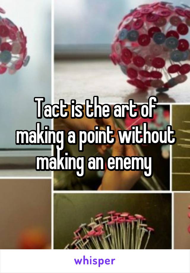 Tact is the art of making a point without making an enemy 