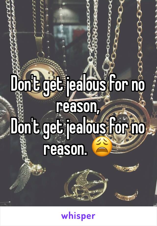 Don't get jealous for no reason,
Don't get jealous for no reason. 😩