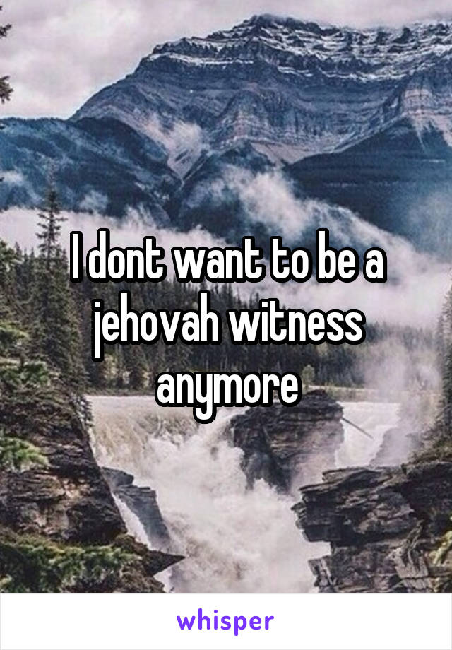 I dont want to be a jehovah witness anymore