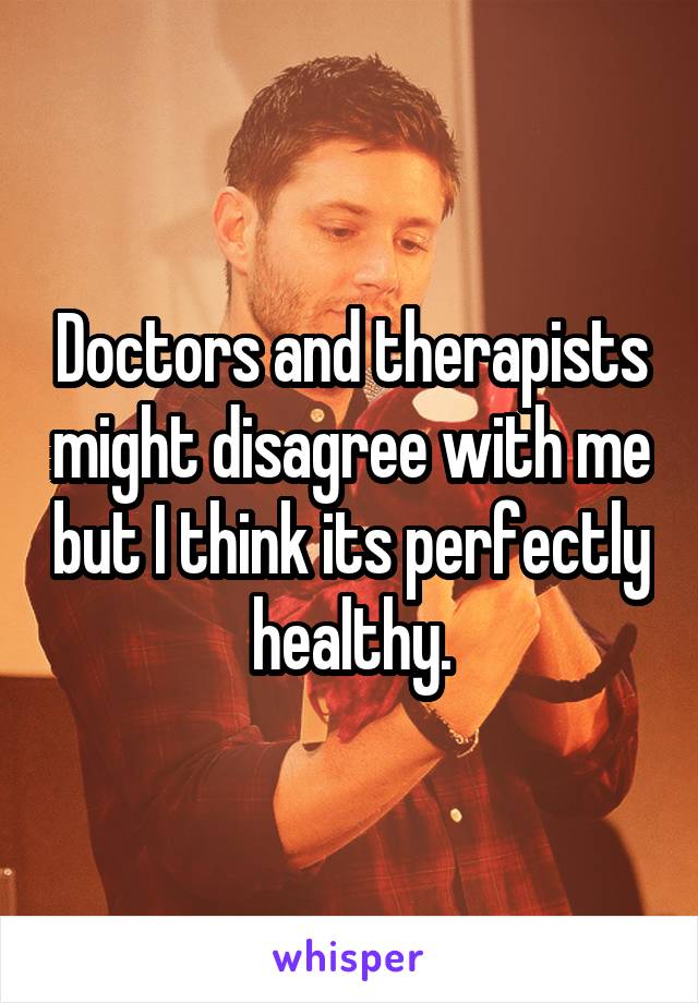 Doctors and therapists might disagree with me but I think its perfectly healthy.