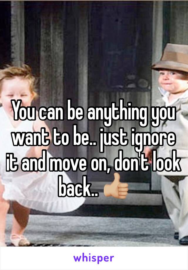 You can be anything you want to be.. just ignore it and move on, don't look back.. 👍🏼