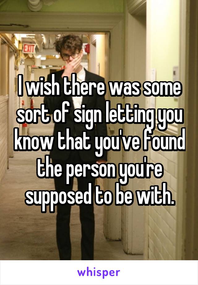 I wish there was some sort of sign letting you know that you've found the person you're supposed to be with.