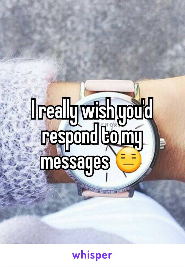 I really wish you'd respond to my messages 😑