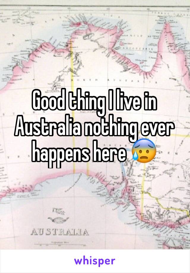 Good thing I live in Australia nothing ever happens here 😰