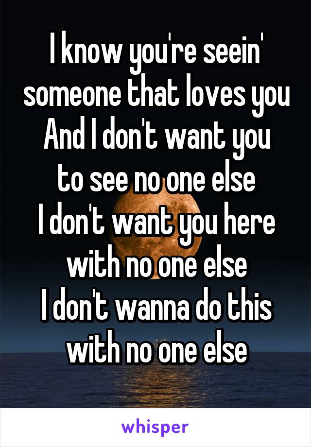 I know you're seein' someone that loves you
And I don't want you to see no one else
I don't want you here with no one else
I don't wanna do this with no one else
