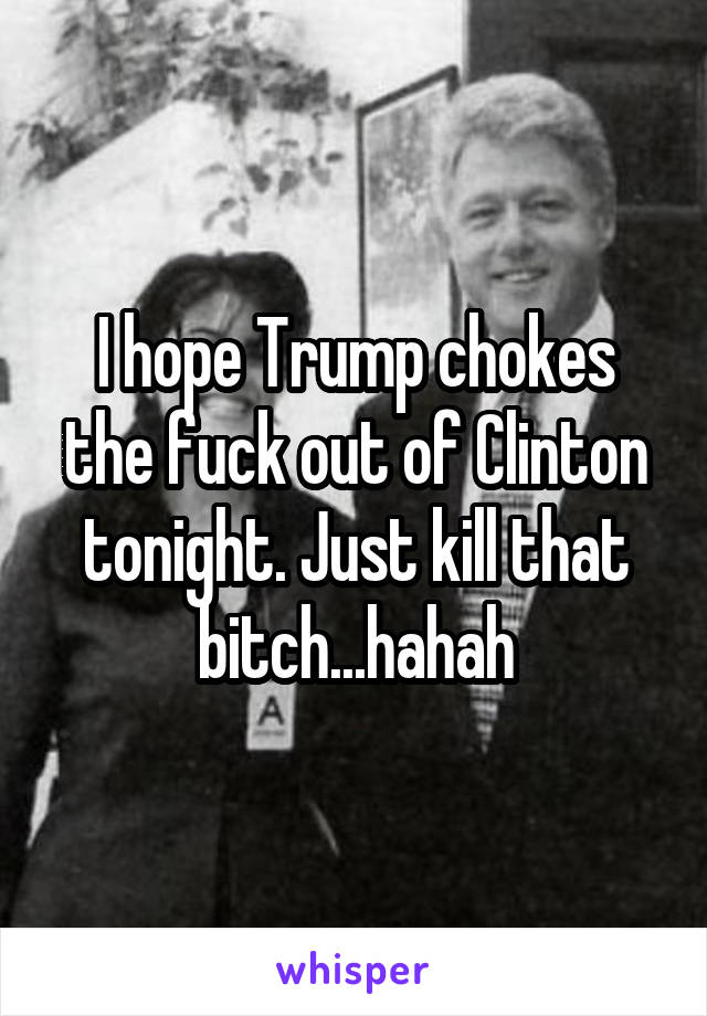 I hope Trump chokes the fuck out of Clinton tonight. Just kill that bitch...hahah