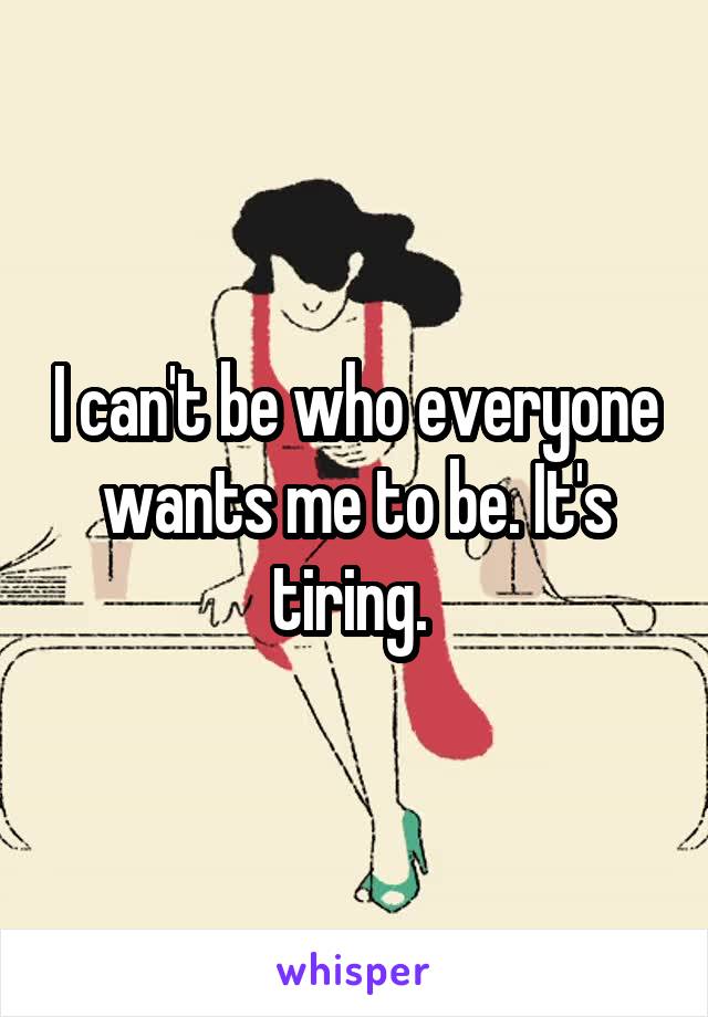 I can't be who everyone wants me to be. It's tiring. 