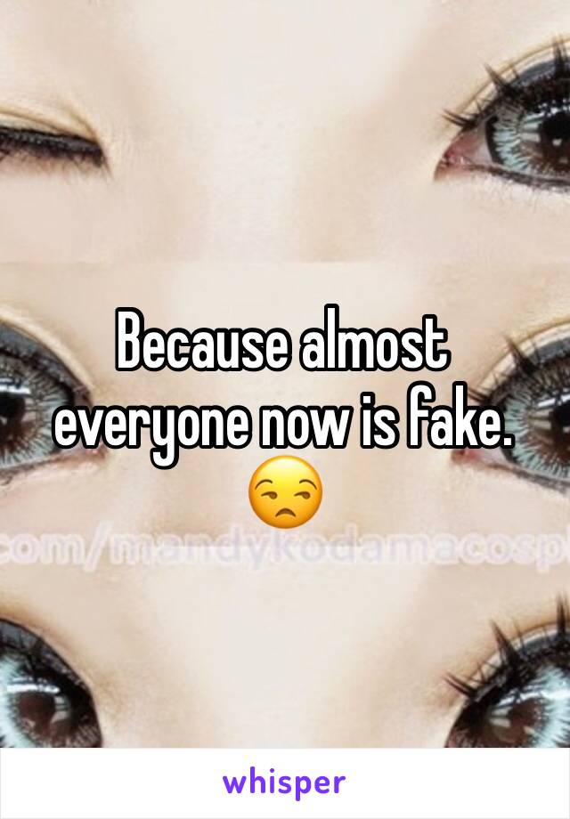 Because almost everyone now is fake. 😒
