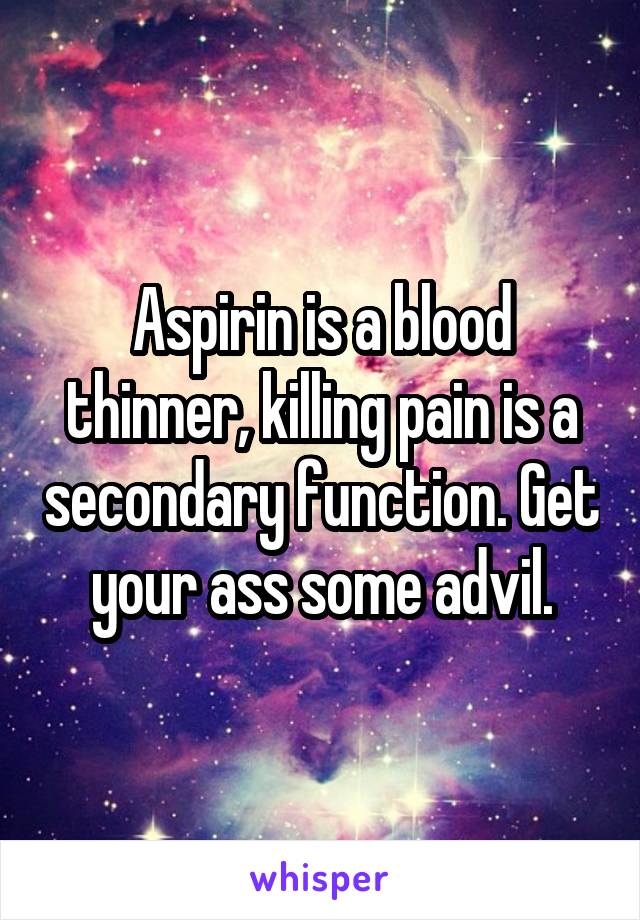 Aspirin is a blood thinner, killing pain is a secondary function. Get your ass some advil.