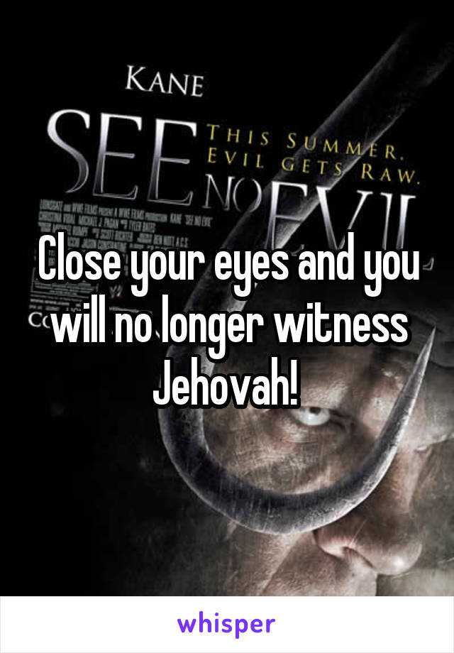 Close your eyes and you will no longer witness Jehovah! 