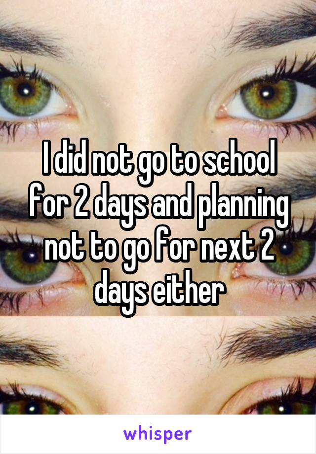 I did not go to school for 2 days and planning not to go for next 2 days either