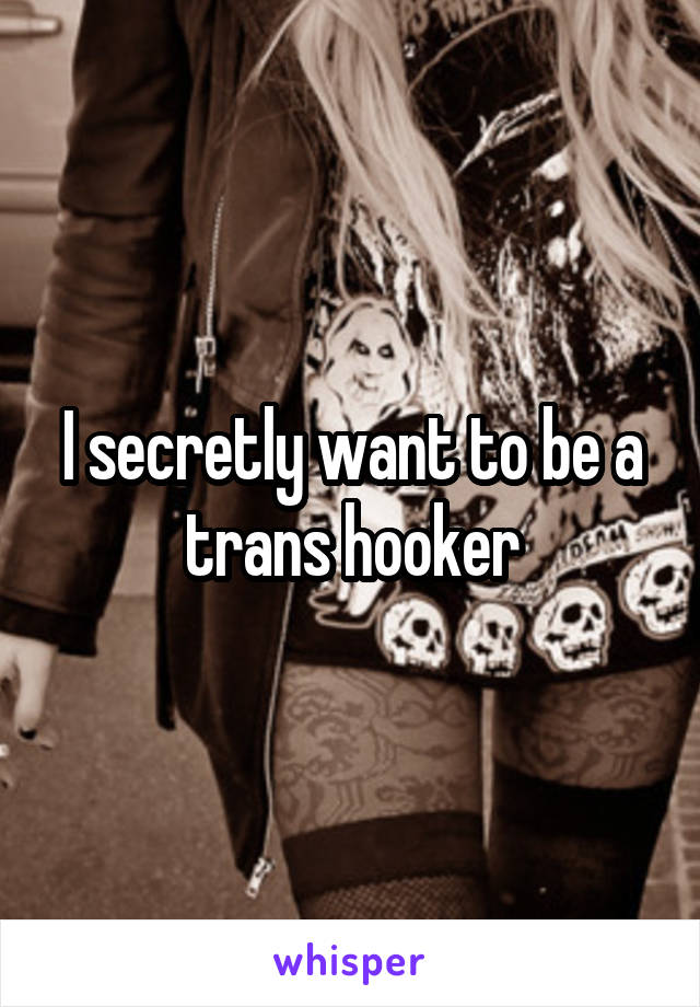 I secretly want to be a trans hooker