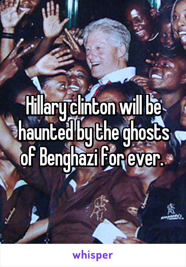 Hillary clinton will be haunted by the ghosts of Benghazi for ever. 