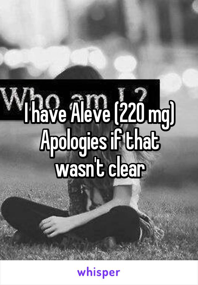 I have Aleve (220 mg)
Apologies if that wasn't clear