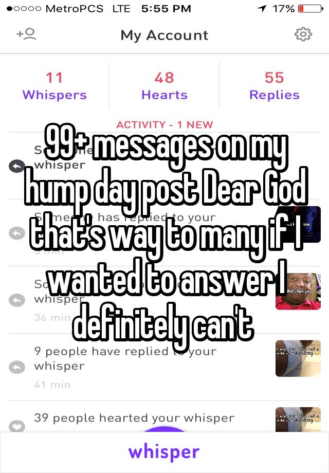 99+ messages on my hump day post Dear God that's way to many if I wanted to answer I definitely can't 