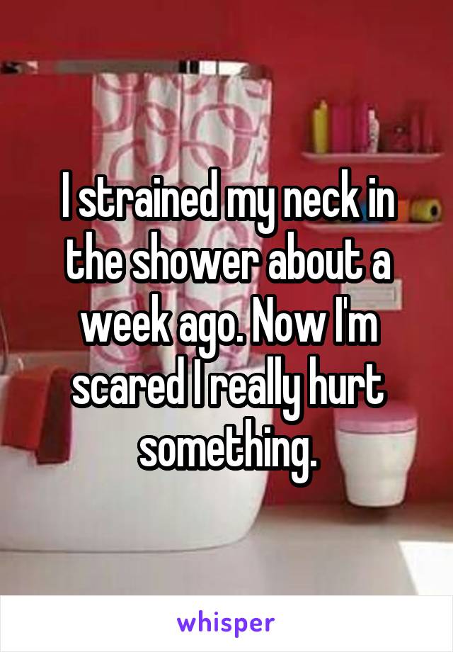 I strained my neck in the shower about a week ago. Now I'm scared I really hurt something.