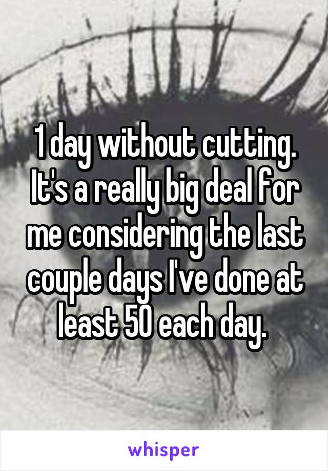 1 day without cutting. It's a really big deal for me considering the last couple days I've done at least 50 each day. 