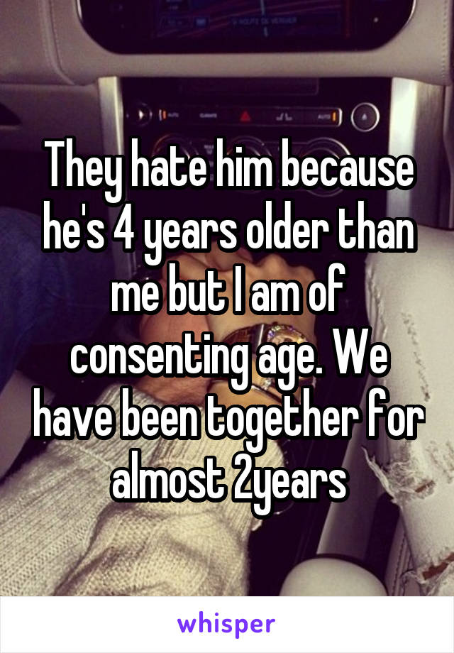 They hate him because he's 4 years older than me but I am of consenting age. We have been together for almost 2years