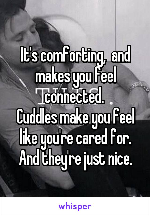 It's comforting,  and makes you feel connected. 
Cuddles make you feel like you're cared for. And they're just nice.