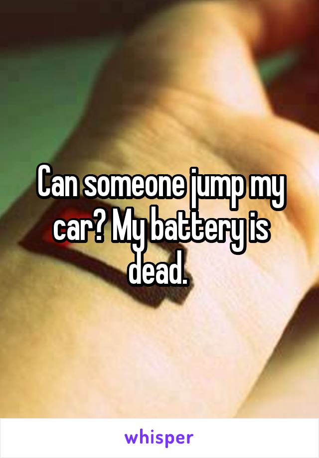 Can someone jump my car? My battery is dead. 