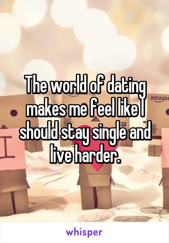 The world of dating makes me feel like I should stay single and live harder.