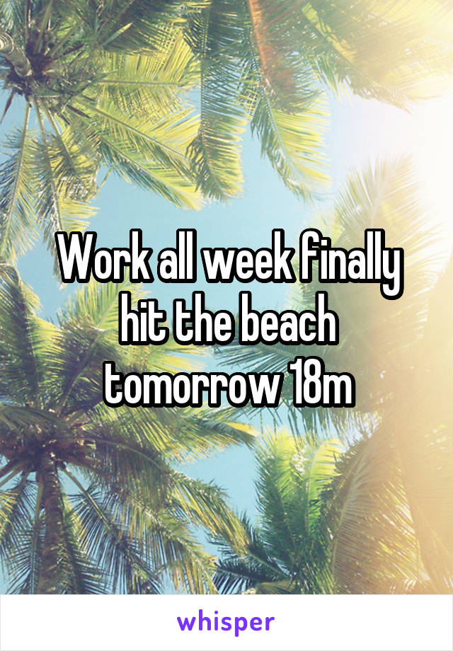 Work all week finally hit the beach tomorrow 18m