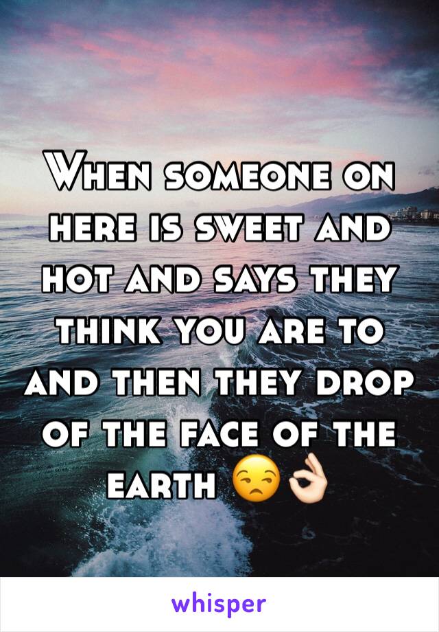 When someone on here is sweet and hot and says they think you are to and then they drop of the face of the earth 😒👌🏻